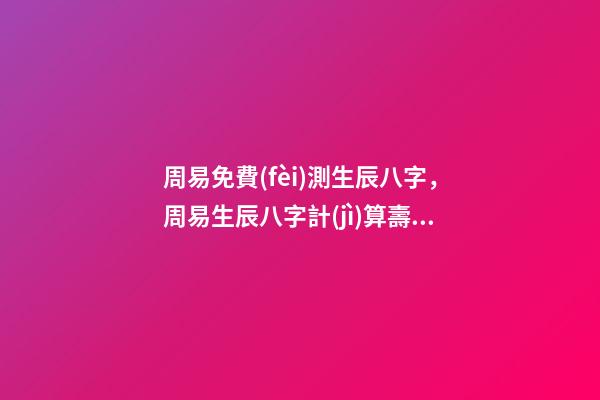 周易免費(fèi)測生辰八字，周易生辰八字計(jì)算壽命準(zhǔn)不準(zhǔn) 周易生辰八字查詢，生辰八字查詢-第1張-觀點(diǎn)-玄機(jī)派